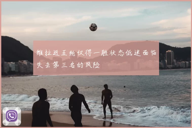 维拉近五轮仅得一胜状态低迷面临失去第三名的风险