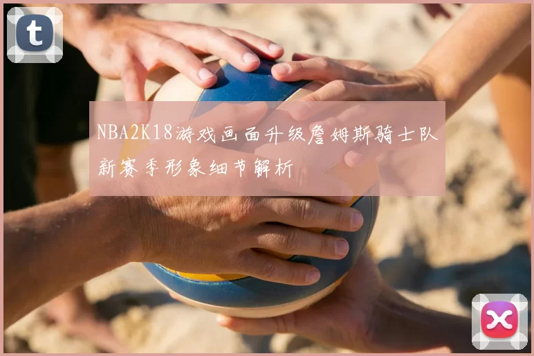 NBA2K18游戏画面升级詹姆斯骑士队新赛季形象细节解析