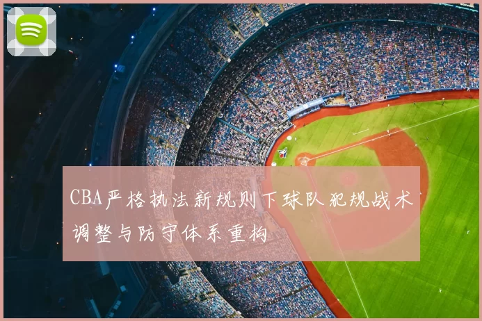 CBA严格执法新规则下球队犯规战术调整与防守体系重构