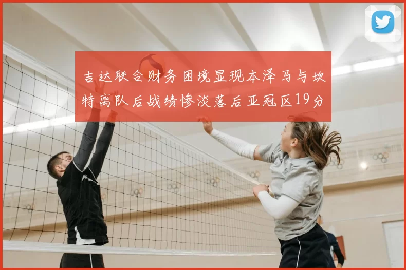 吉达联合财务困境显现本泽马与坎特离队后战绩惨淡落后亚冠区19分