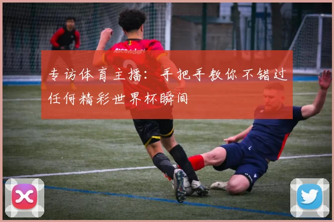 专访体育主播：手把手教你不错过任何精彩世界杯瞬间