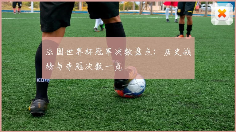 法国世界杯冠军次数盘点：历史战绩与夺冠次数一览