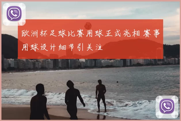 欧洲杯足球比赛用球正式亮相 赛事用球设计细节引关注
