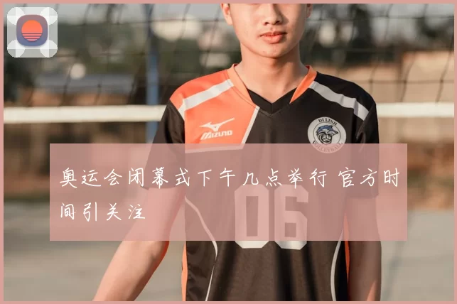 奥运会闭幕式下午几点举行 官方时间引关注
