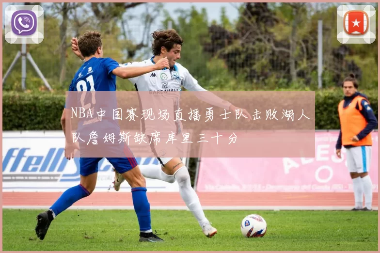 NBA中国赛现场直播勇士队击败湖人队詹姆斯缺席库里三十分