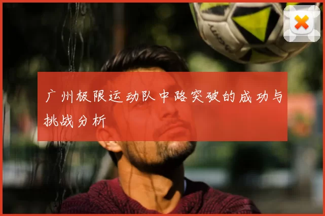 广州极限运动队中路突破的成功与挑战分析