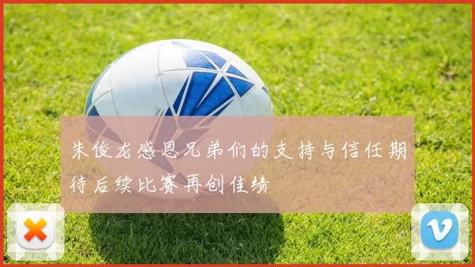 朱俊龙感恩兄弟们的支持与信任期待后续比赛再创佳绩