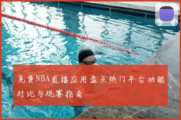免费NBA直播应用盘点热门平台功能对比与观赛指南