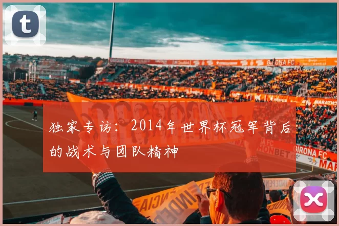 独家专访：2014年世界杯冠军背后的战术与团队精神