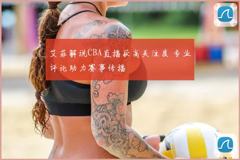 艾菲解说CBA直播获高关注度 专业评论助力赛事传播