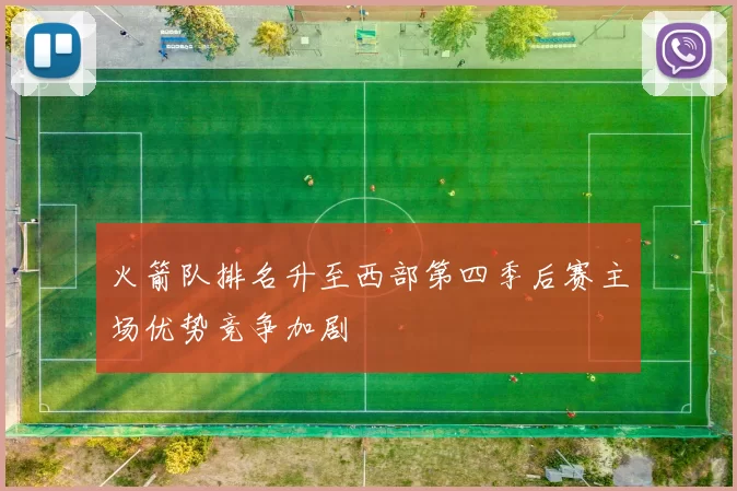 火箭队排名升至西部第四季后赛主场优势竞争加剧