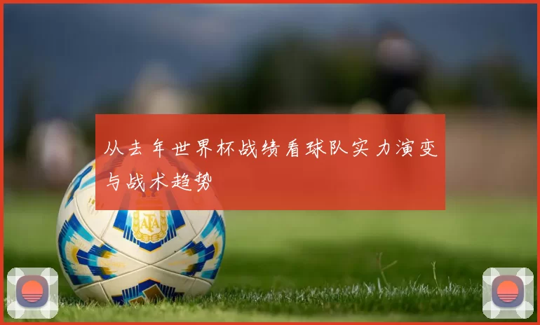 从去年世界杯战绩看球队实力演变与战术趋势