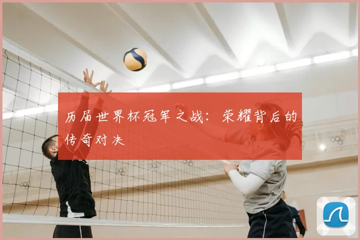 历届世界杯冠军之战：荣耀背后的传奇对决