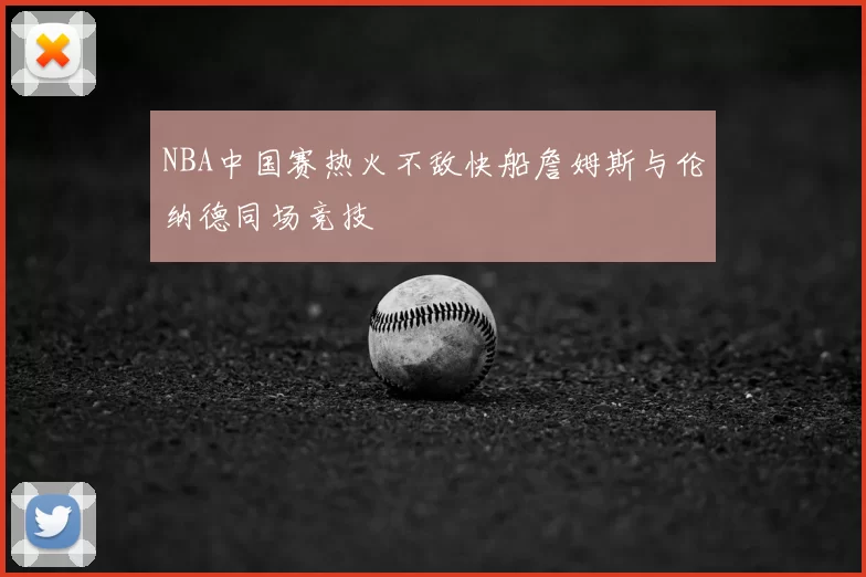 NBA中国赛热火不敌快船詹姆斯与伦纳德同场竞技