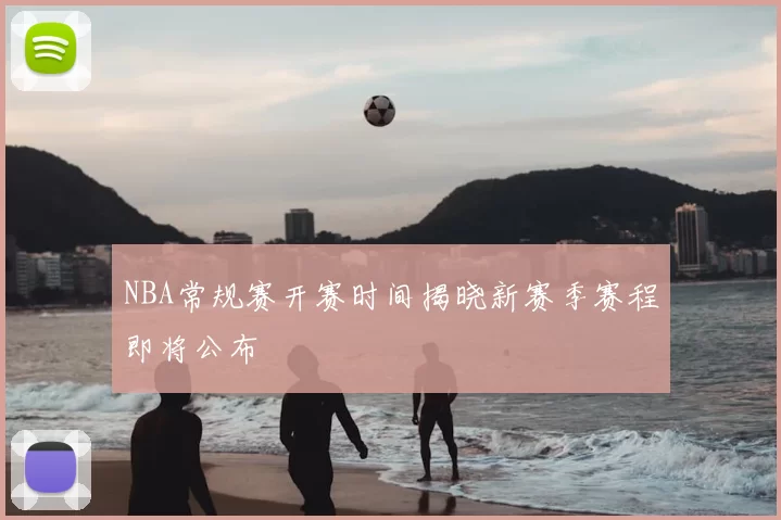 NBA常规赛开赛时间揭晓新赛季赛程即将公布