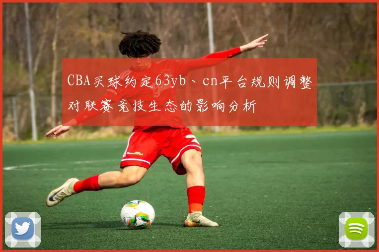 CBA买球约定63yb丶cn平台规则调整对联赛竞技生态的影响分析