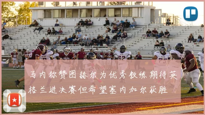 马内称赞图赫尔为优秀教练期待英格兰进决赛但希望塞内加尔获胜