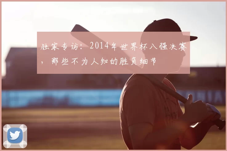 独家专访:2014年世界杯八强决赛,那些不为人知的胜负细节