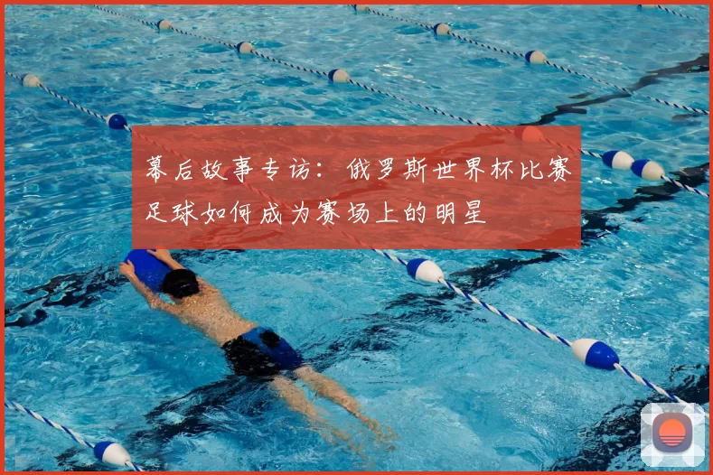 幕后故事专访:俄罗斯世界杯比赛足球如何成为赛场上的明星