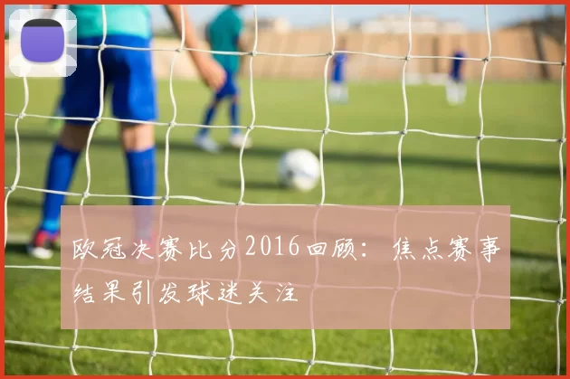 欧冠决赛比分2016回顾：焦点赛事结果引发球迷关注
