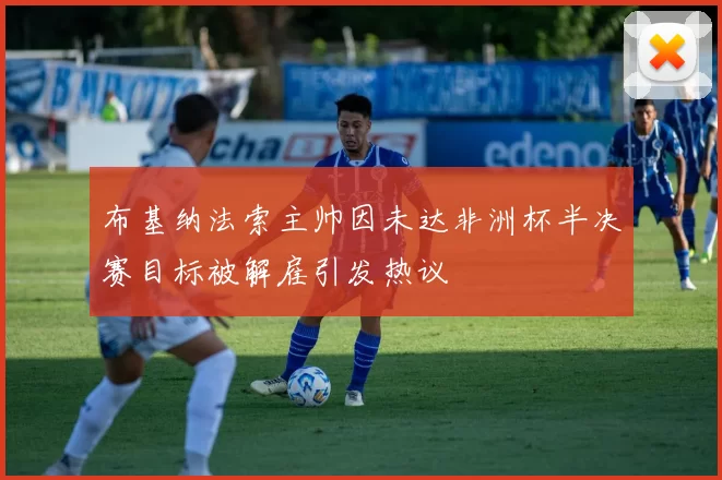 布基纳法索主帅因未达非洲杯半决赛目标被解雇引发热议