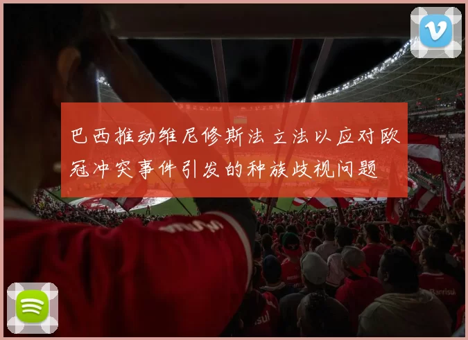 巴西推动维尼修斯法立法以应对欧冠冲突事件引发的种族歧视问题