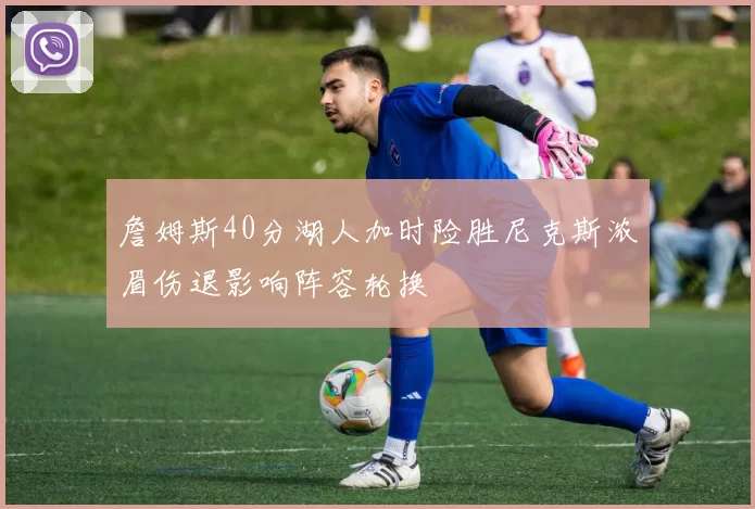 詹姆斯40分湖人加时险胜尼克斯浓眉伤退影响阵容轮换