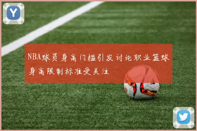 NBA球员身高门槛引发讨论职业篮球身高限制标准受关注