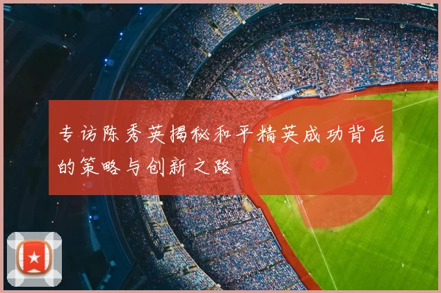 专访陈秀英揭秘和平精英成功背后的策略与创新之路