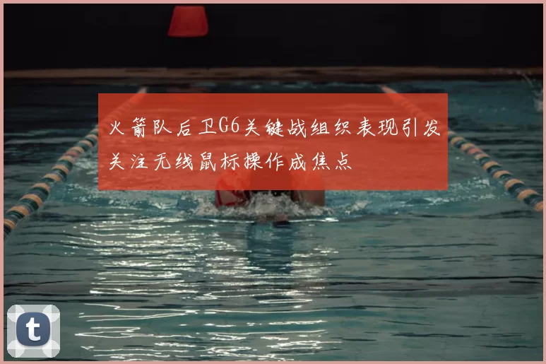 火箭队后卫G6关键战组织表现引发关注无线鼠标操作成焦点