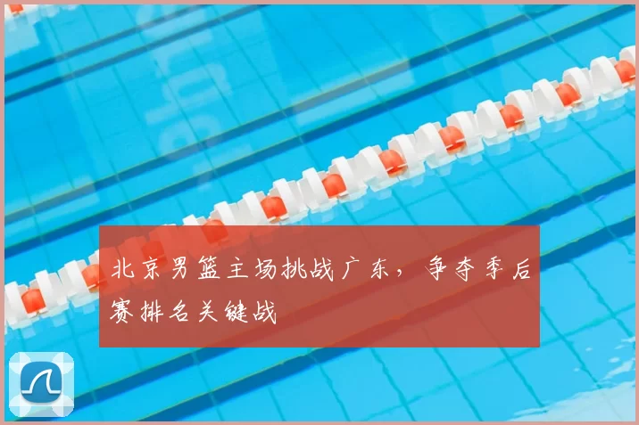 北京男篮主场挑战广东，争夺季后赛排名关键战