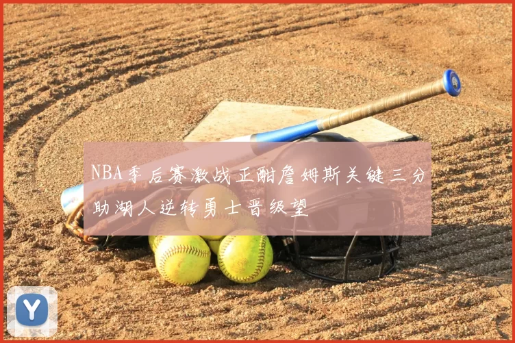 NBA季后赛激战正酣詹姆斯关键三分助湖人逆转勇士晋级望