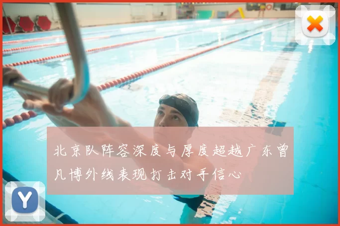 北京队阵容深度与厚度超越广东曾凡博外线表现打击对手信心