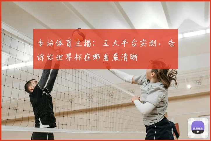 专访体育主播:五大平台实测,告诉你世界杯在哪看最清晰