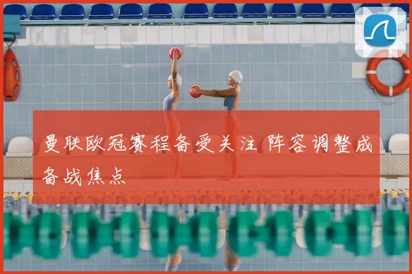 曼联欧冠赛程备受关注 阵容调整成备战焦点