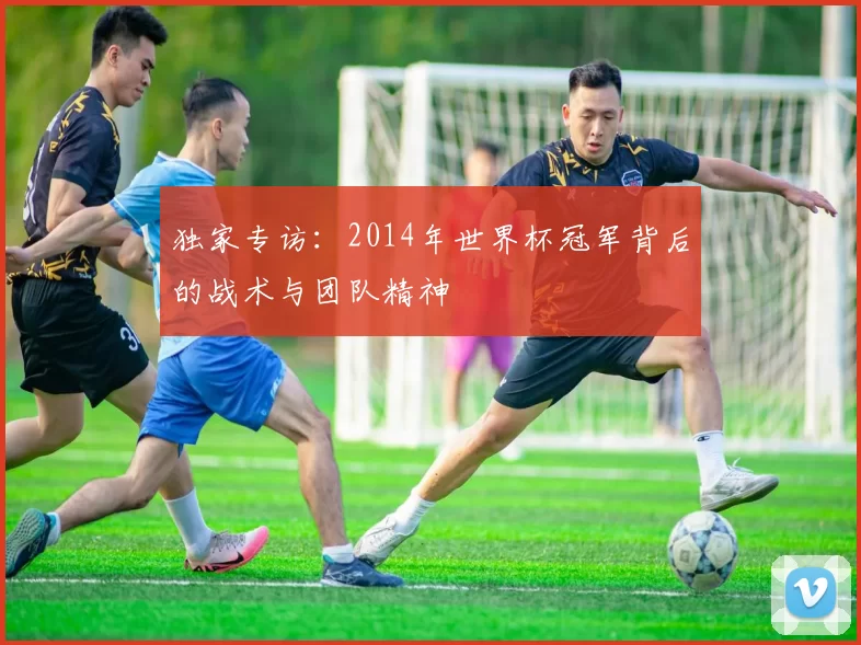 独家专访：2014年世界杯冠军背后的战术与团队精神