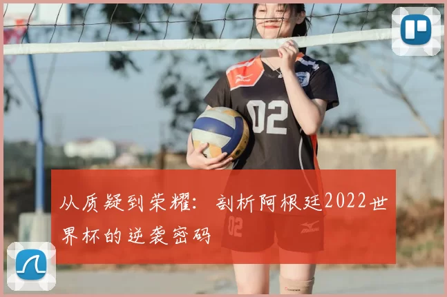 从质疑到荣耀：剖析阿根廷2022世界杯的逆袭密码