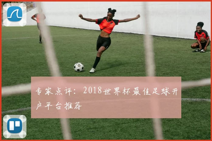 专家点评:2018世界杯最佳足球开户平台推荐