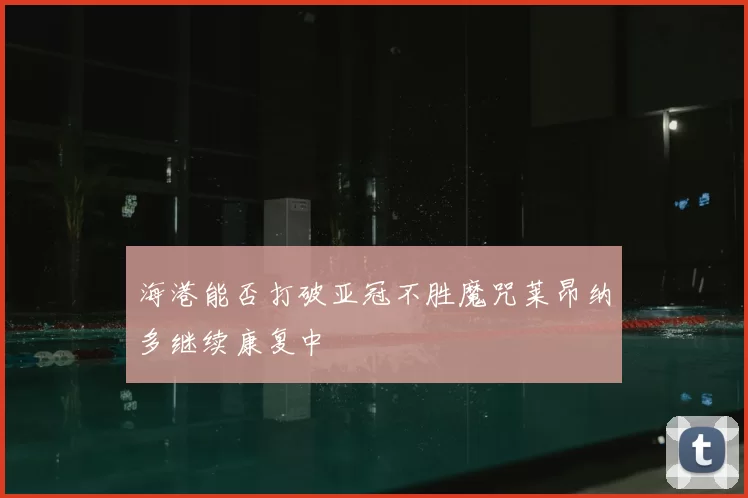 海港能否打破亚冠不胜魔咒莱昂纳多继续康复中