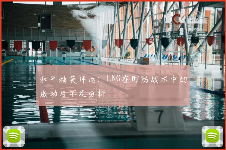 和平精英评论：LNG在盯防战术中的成功与不足分析