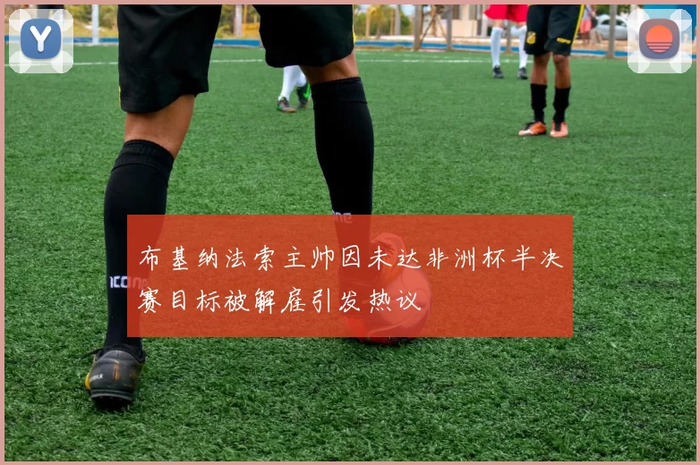 布基纳法索主帅因未达非洲杯半决赛目标被解雇引发热议